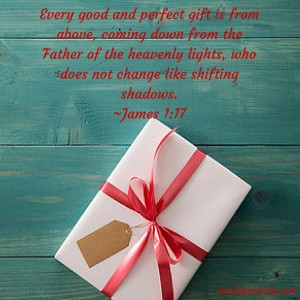 Every good and perfect gift is from above, coming down from the Father of the heavenly lights, who does not change like shifting shadows.-James 1-17