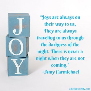 “Joys are always on their way to us,They are always traveling to us through the darkness of the night. There is never a night when they are not coming.” -Amy Carmichael