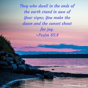 They who dwell in the ends of the earth stand in awe of Your signs; You make the dawn and the sunset shout for joy.