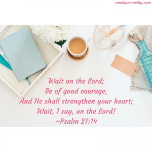 Wait on the Lord;Be of good courage,And He shall strengthen your heart;Wait, I say, on the Lord!~Psalm 27_14